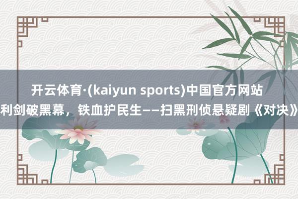 开云体育·(kaiyun sports)中国官方网站 利剑破黑幕，铁血护民生——扫黑刑侦悬疑剧《对决》