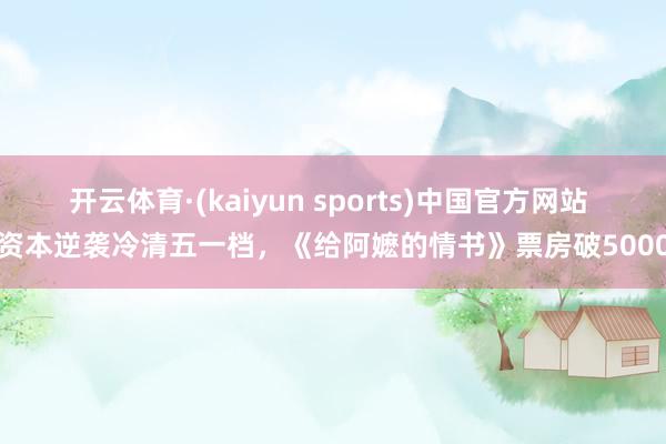 开云体育·(kaiyun sports)中国官方网站 小资本逆袭冷清五一档，《给阿嬷的情书》票房破5000万