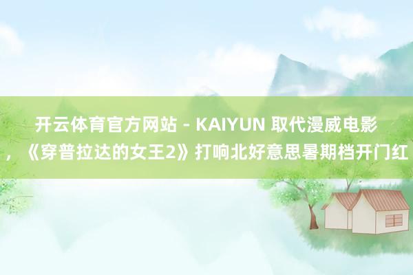开云体育官方网站 - KAIYUN 取代漫威电影,《穿普拉达的女王2》打响北好意思暑期档开门红