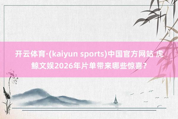 开云体育·(kaiyun sports)中国官方网站 虎鲸文娱2026年片单带来哪些惊喜?