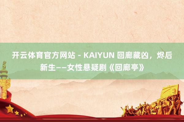 开云体育官方网站 - KAIYUN 回廊藏凶，烬后新生——女性悬疑剧《回廊亭》
