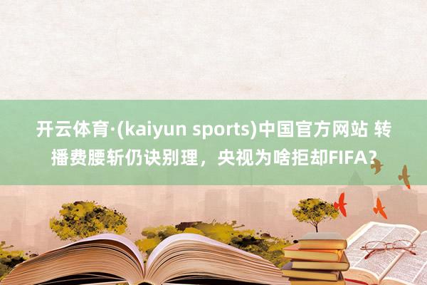 开云体育·(kaiyun sports)中国官方网站 转播费腰斩仍诀别理，央视为啥拒却FIFA？