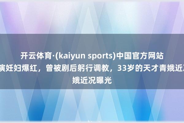 开云体育·(kaiyun sports)中国官方网站 14岁演妊妇爆红，曾被剧后躬行调教，33岁的天才青娥近况曝光