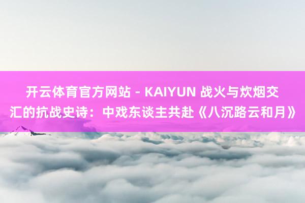 开云体育官方网站 - KAIYUN 战火与炊烟交汇的抗战史诗：中戏东谈主共赴《八沉路云和月》