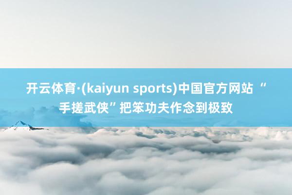 开云体育·(kaiyun sports)中国官方网站 “手搓武侠”把笨功夫作念到极致