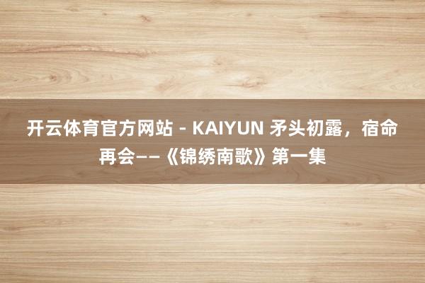 开云体育官方网站 - KAIYUN 矛头初露,宿命再会——《锦绣南歌》第一集