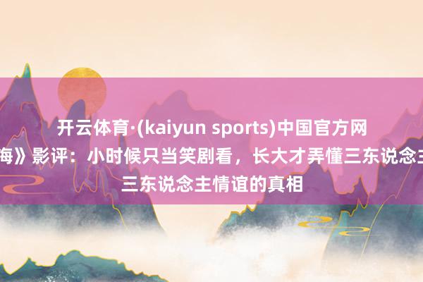 开云体育·(kaiyun sports)中国官方网站 《纵横四海》影评:小时候只当笑剧看,长大才弄懂三东说念主情谊的真相