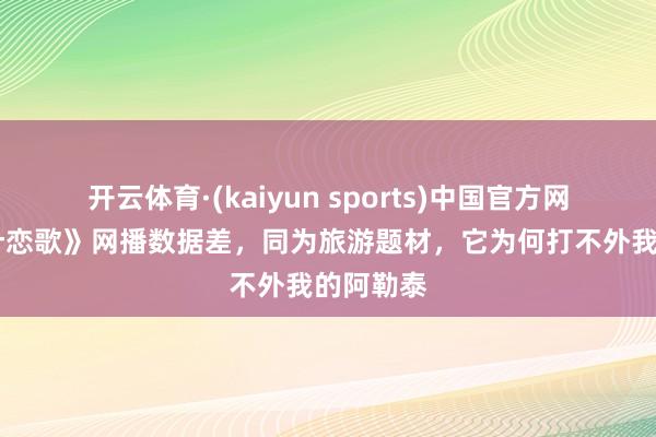 开云体育·(kaiyun sports)中国官方网站 《喀什恋歌》网播数据差，同为旅游题材，它为何打不外我的阿勒泰