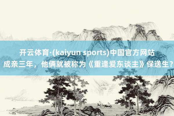 开云体育·(kaiyun sports)中国官方网站 成亲三年，他俩就被称为《重逢爱东谈主》保送生？