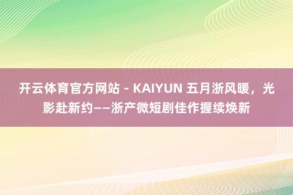 开云体育官方网站 - KAIYUN 五月浙风暖,光影赴新约——浙产微短剧佳作握续焕新