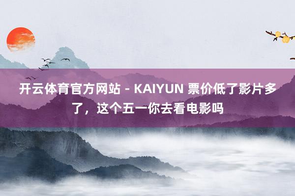 开云体育官方网站 - KAIYUN 票价低了影片多了,这个五一你去看电影吗