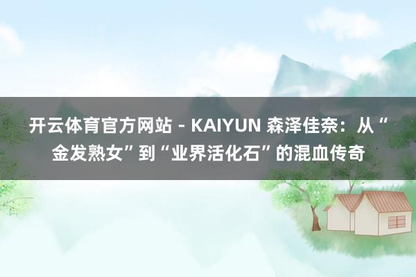 开云体育官方网站 - KAIYUN 森泽佳奈：从“金发熟女”到“业界活化石”的混血传奇