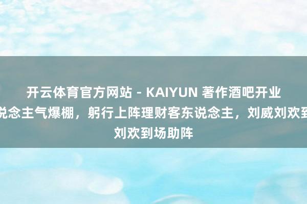 开云体育官方网站 - KAIYUN 著作酒吧开业现场东说念主气爆棚，躬行上阵理财客东说念主，刘威刘欢到场助阵