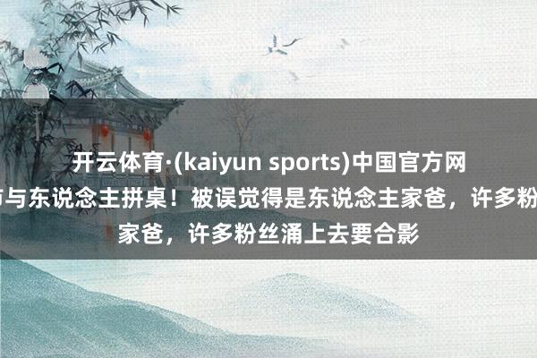 开云体育·(kaiyun sports)中国官方网站 刘强东在夜市与东说念主拼桌！被误觉得是东说念主家爸，许多粉丝涌上去要合影