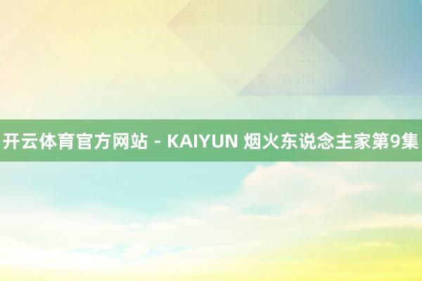 开云体育官方网站 - KAIYUN 烟火东说念主家第9集