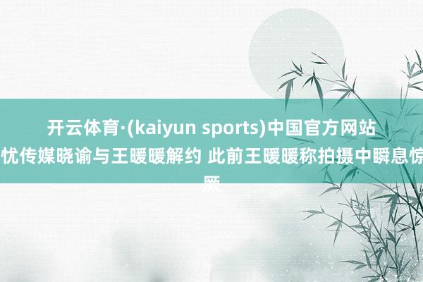 开云体育·(kaiyun sports)中国官方网站 无忧传媒晓谕与王暖暖解约 此前王暖暖称拍摄中瞬息惊厥