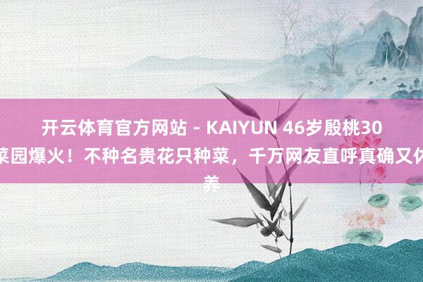 开云体育官方网站 - KAIYUN 46岁殷桃30㎡菜园爆火!不种名贵花只种菜,千万网友直呼真确又休养