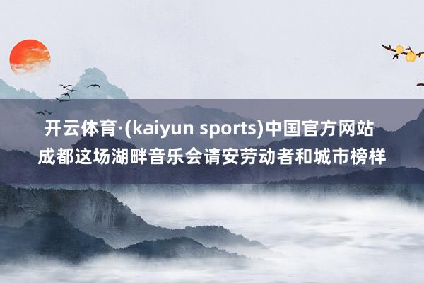 开云体育·(kaiyun sports)中国官方网站 成都这场湖畔音乐会请安劳动者和城市榜样