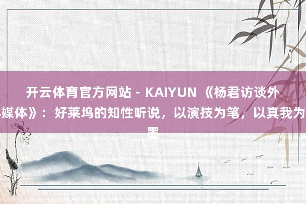 开云体育官方网站 - KAIYUN 《杨君访谈外洋媒体》：好莱坞的知性听说，以演技为笔，以真我为墨