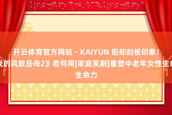 开云体育官方网站 - KAIYUN 拒却刻板印象！《我的风致岳母2》若何用[家庭笑剧]重塑中老年女性生命力