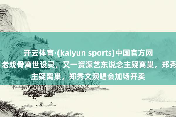 开云体育·(kaiyun sports)中国官方网站 逐日港娱速递：老戏骨离世设灵，又一资深艺东说念主疑离巢，郑秀文演唱会加场开卖
