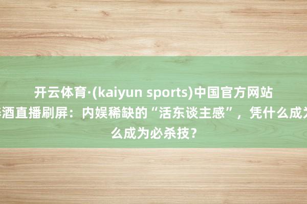 开云体育·(kaiyun sports)中国官方网站 蔡固执醉酒直播刷屏:内娱稀缺的“活东谈主感”,凭什么成为必杀技?