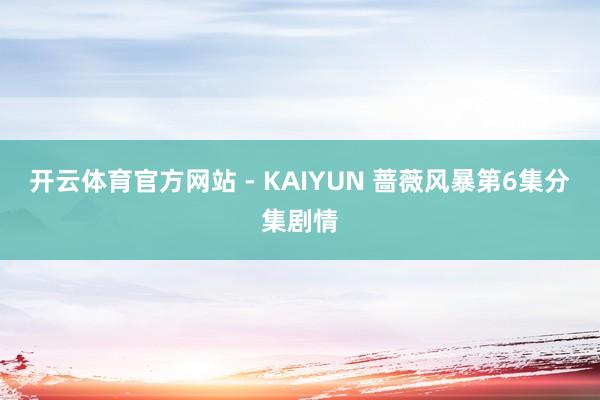 开云体育官方网站 - KAIYUN 蔷薇风暴第6集分集剧情