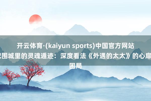 开云体育·(kaiyun sports)中国官方网站 婚配围城里的灵魂遁迹:深度看法《外遇的太太》的心扉困局