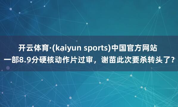 开云体育·(kaiyun sports)中国官方网站 一部8.9分硬核动作片过审，谢苗此次要杀转头了？