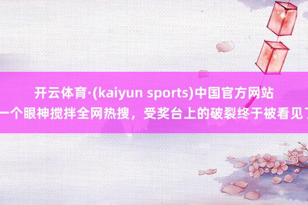 开云体育·(kaiyun sports)中国官方网站 一个眼神搅拌全网热搜,受奖台上的破裂终于被看见了