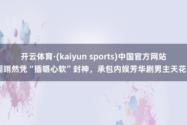开云体育·(kaiyun sports)中国官方网站 周翊然凭“插嗫心软”封神，承包内娱芳华剧男主天花板