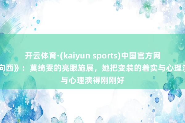 开云体育·(kaiyun sports)中国官方网站 《全部向西》:莫绮雯的亮眼施展,她把变装的着实与心理演得刚刚好