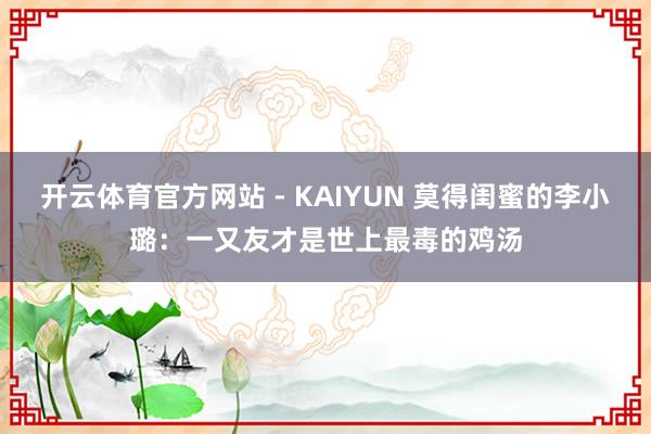 开云体育官方网站 - KAIYUN 莫得闺蜜的李小璐:一又友才是世上最毒的鸡汤