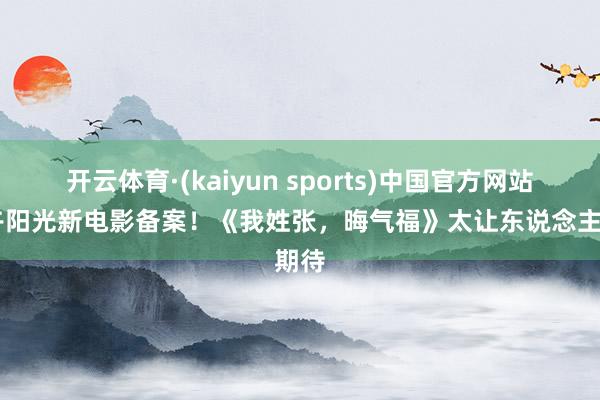 开云体育·(kaiyun sports)中国官方网站 正午阳光新电影备案!《我姓张,晦气福》太让东说念主期待