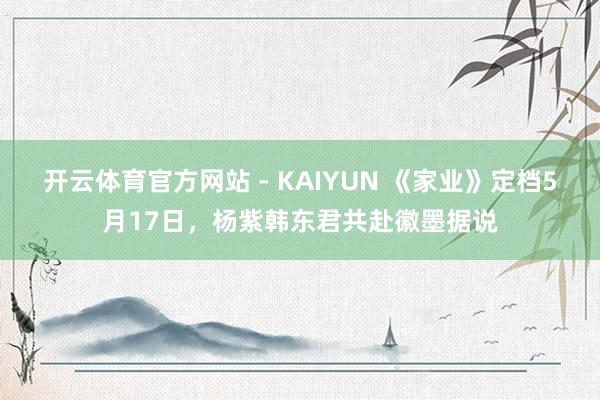 开云体育官方网站 - KAIYUN 《家业》定档5月17日,杨紫韩东君共赴徽墨据说