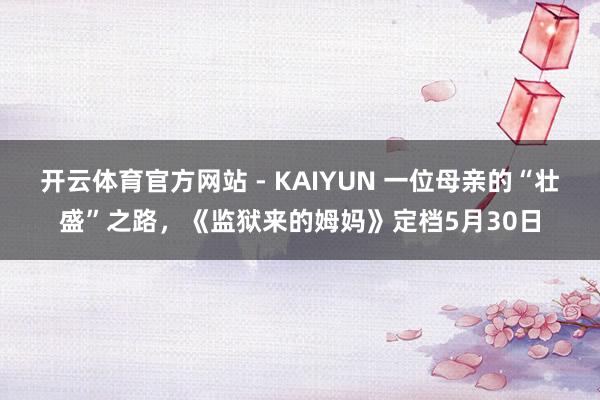 开云体育官方网站 - KAIYUN 一位母亲的“壮盛”之路,《监狱来的姆妈》定档5月30日