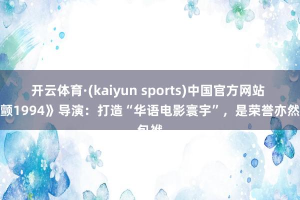 开云体育·(kaiyun sports)中国官方网站 《寒颤1994》导演：打造“华语电影寰宇”，是荣誉亦然包袱