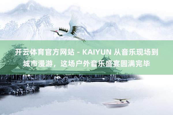 开云体育官方网站 - KAIYUN 从音乐现场到城市漫游，这场户外音乐盛宴圆满完毕