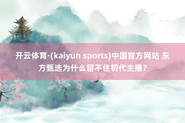 开云体育·(kaiyun sports)中国官方网站 东方甄选为什么留不住初代主播？