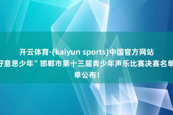 开云体育·(kaiyun sports)中国官方网站 “乐好意思少年”邯郸市第十三届青少年声乐比赛决赛名单公布！