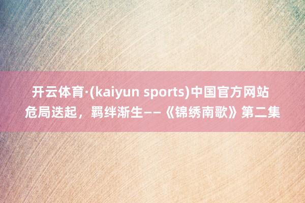 开云体育·(kaiyun sports)中国官方网站 危局迭起,羁绊渐生——《锦绣南歌》第二集