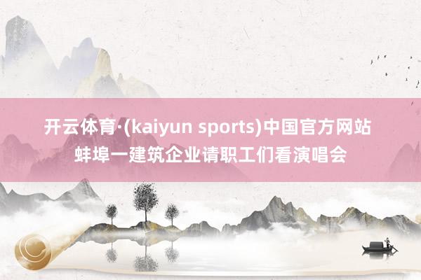 开云体育·(kaiyun sports)中国官方网站 蚌埠一建筑企业请职工们看演唱会