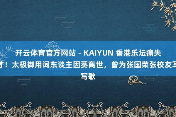 开云体育官方网站 - KAIYUN 香港乐坛痛失英才！太极御用词东谈主因葵离世，曾为张国荣张校友写歌