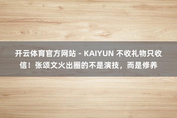 开云体育官方网站 - KAIYUN 不收礼物只收信!张颂文火出圈的不是演技,而是修养