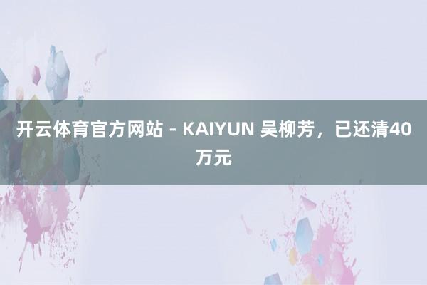 开云体育官方网站 - KAIYUN 吴柳芳，已还清40万元