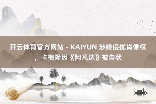 开云体育官方网站 - KAIYUN 涉嫌侵扰肖像权，卡梅隆因《阿凡达》被告状