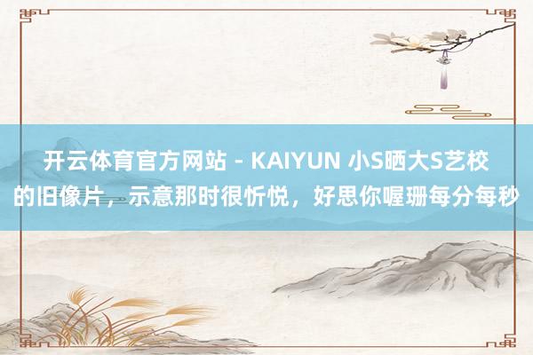 开云体育官方网站 - KAIYUN 小S晒大S艺校的旧像片，示意那时很忻悦，好思你喔珊每分每秒