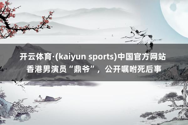 开云体育·(kaiyun sports)中国官方网站 香港男演员“鼎爷”,公开嘱咐死后事
