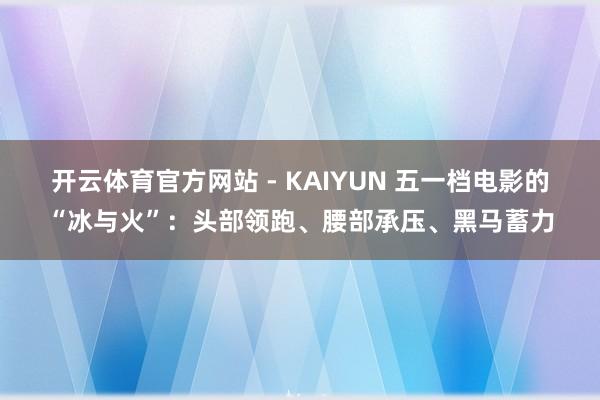 开云体育官方网站 - KAIYUN 五一档电影的“冰与火”：头部领跑、腰部承压、黑马蓄力