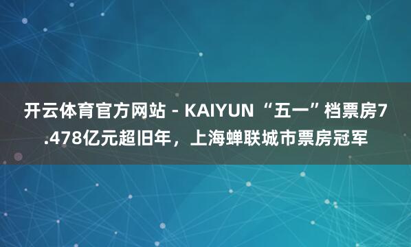 开云体育官方网站 - KAIYUN “五一”档票房7.478亿元超旧年,上海蝉联城市票房冠军